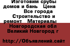  Изготовим срубы домов и бань › Цена ­ 1 000 - Все города Строительство и ремонт » Материалы   . Новгородская обл.,Великий Новгород г.